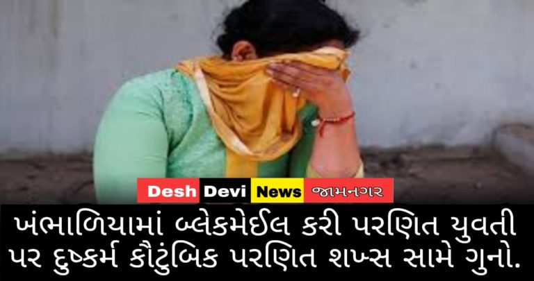 ખંભાળિયામાં બ્લેકમેઈલ કરી પરણિત યુવતી પર દુષ્કર્મ : કૌટુંબિક પરણિત શખ્સ સામે ગુનો.