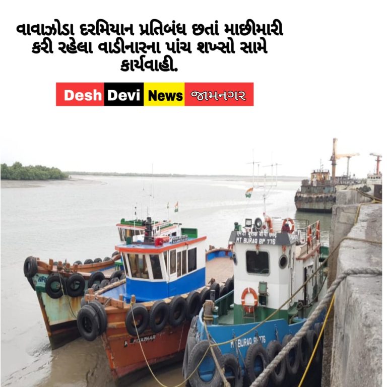 વાવાઝોડા દરમિયાન પ્રતિબંધ છતાં માછીમારી કરી રહેલા વાડીનારના પાંચ શખ્સો સામે કાર્યવાહી.