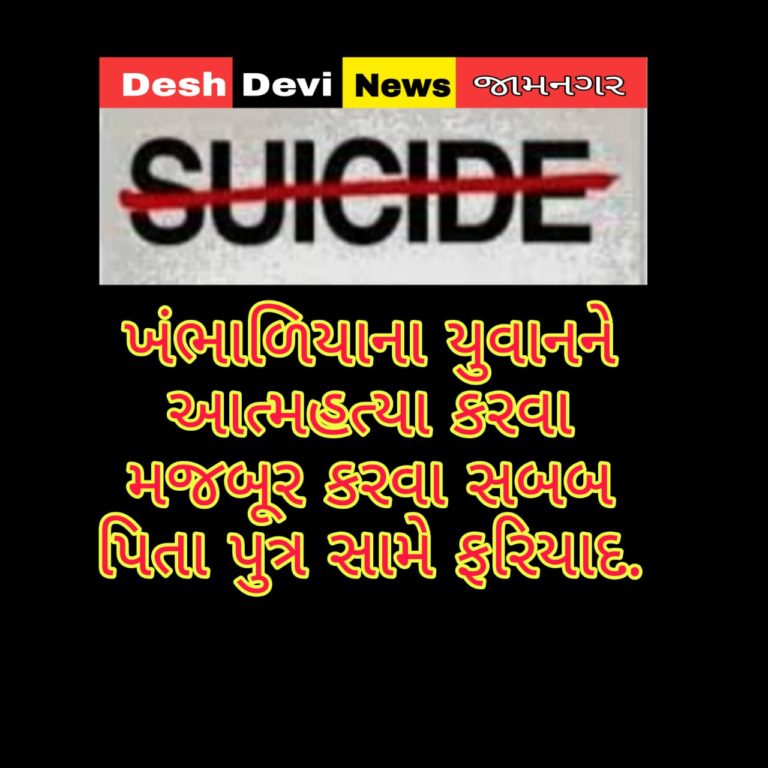 ખંભાળિયાના યુવાનને આત્મહત્યા કરવા મજબૂર કરવા સબબ પિતા પુત્ર સામે ફરિયાદ.