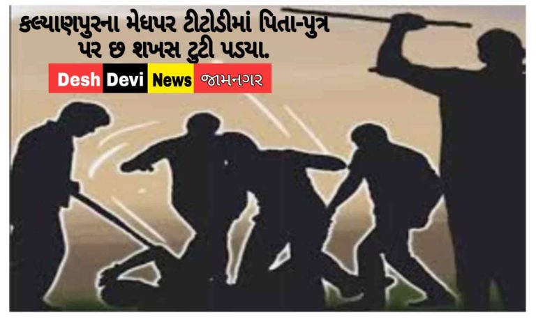 કલ્યાણપુરના મેધપર ટીટોડીમાં પિતા-પુત્ર પર છ શખસ ટુટી પડયા.